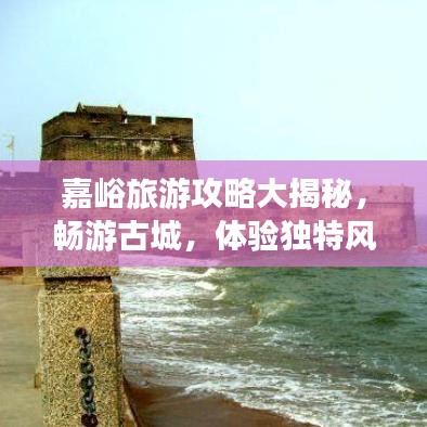 嘉峪旅游攻略大揭秘，暢游古城，體驗獨特風(fēng)情！