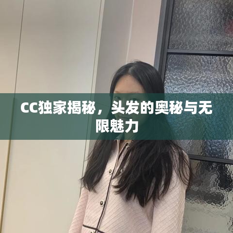 CC獨(dú)家揭秘，頭發(fā)的奧秘與無限魅力