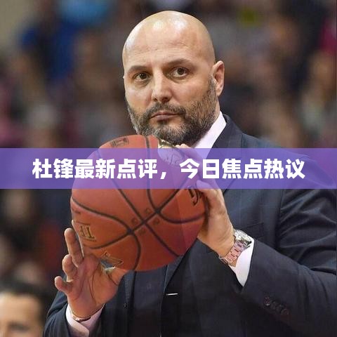 杜鋒最新點(diǎn)評(píng)，今日焦點(diǎn)熱議