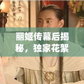 麗姬傳幕后揭秘，獨家花絮與精彩瞬間大放送