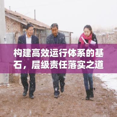 構(gòu)建高效運(yùn)行體系的基石，層級(jí)責(zé)任落實(shí)之道
