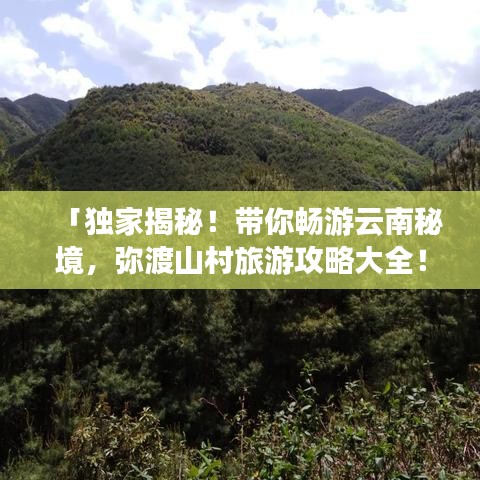 「獨家揭秘！帶你暢游云南秘境，彌渡山村旅游攻略大全！」