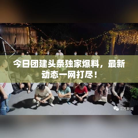 今日團建頭條獨家爆料，最新動態(tài)一網(wǎng)打盡！