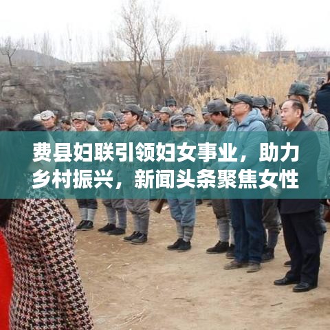 費(fèi)縣婦聯(lián)引領(lǐng)婦女事業(yè)，助力鄉(xiāng)村振興，新聞?lì)^條聚焦女性力量