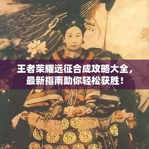王者榮耀遠(yuǎn)征合成攻略大全，最新指南助你輕松獲勝！