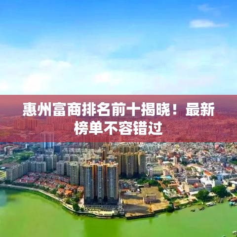 惠州富商排名前十揭曉！最新榜單不容錯(cuò)過