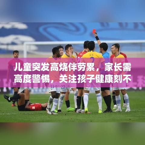 兒童突發(fā)高燒伴勞累，家長需高度警惕，關注孩子健康刻不容緩