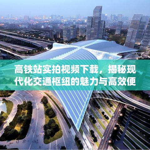 高鐵站實拍視頻下載，揭秘現(xiàn)代化交通樞紐的魅力與高效便捷之旅