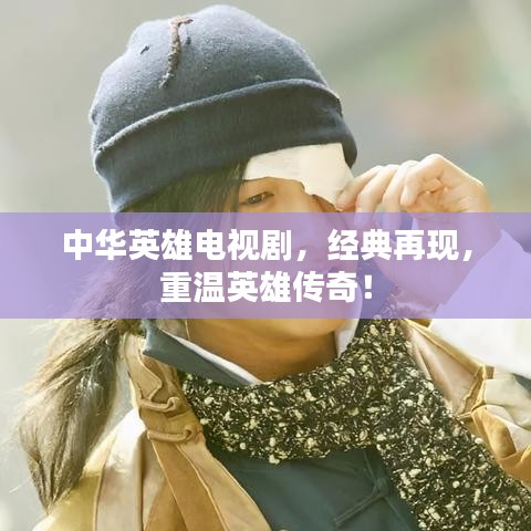 中華英雄電視劇，經(jīng)典再現(xiàn)，重溫英雄傳奇！