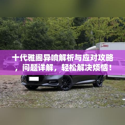 十代雅閣異響解析與應(yīng)對(duì)攻略，問題詳解，輕松解決煩惱！