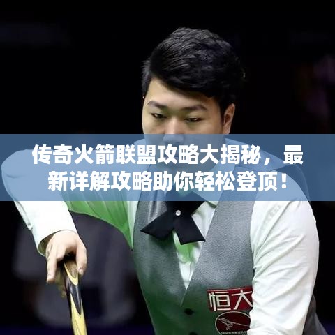 傳奇火箭聯盟攻略大揭秘，最新詳解攻略助你輕松登頂！