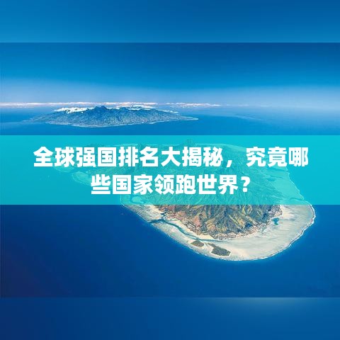 全球強(qiáng)國(guó)排名大揭秘，究竟哪些國(guó)家領(lǐng)跑世界？