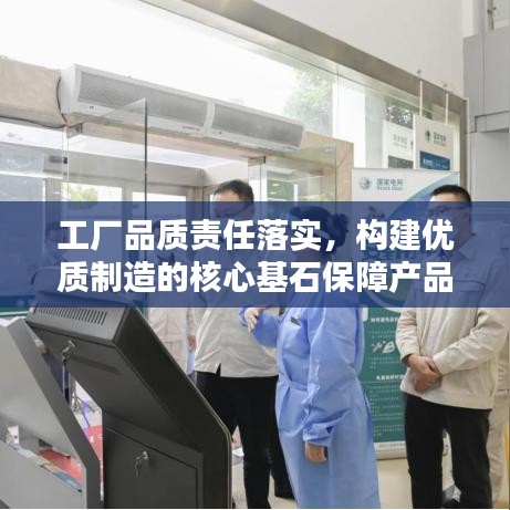 工廠品質(zhì)責(zé)任落實(shí)，構(gòu)建優(yōu)質(zhì)制造的核心基石保障產(chǎn)品質(zhì)量，責(zé)任重于泰山！