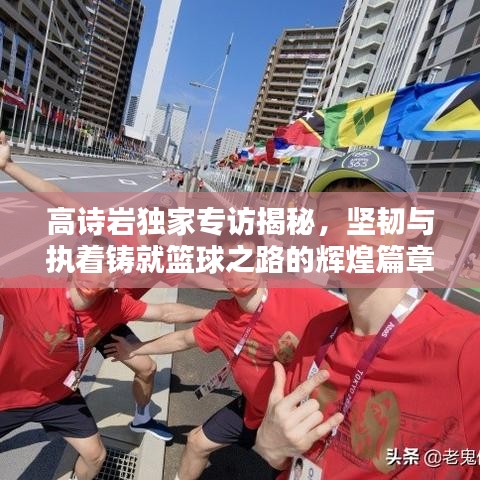 高詩巖獨家專訪揭秘，堅韌與執(zhí)著鑄就籃球之路的輝煌篇章