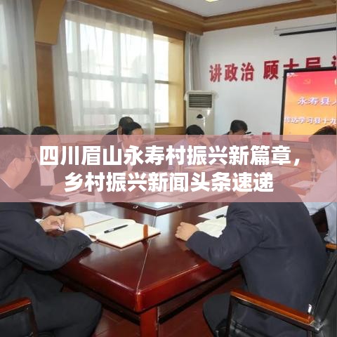 四川眉山永壽村振興新篇章，鄉(xiāng)村振興新聞?lì)^條速遞
