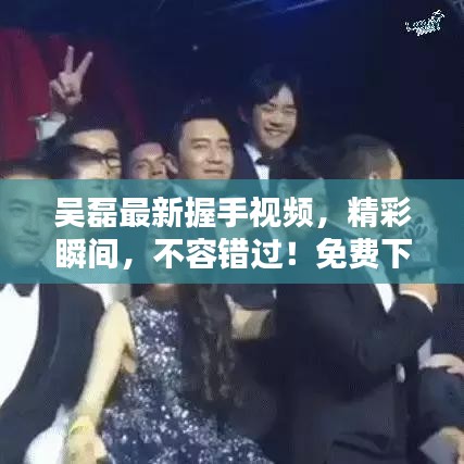 吳磊最新握手視頻，精彩瞬間，不容錯(cuò)過！免費(fèi)下載重溫