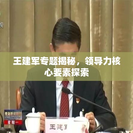 王建軍專題揭秘，領(lǐng)導(dǎo)力核心要素探索