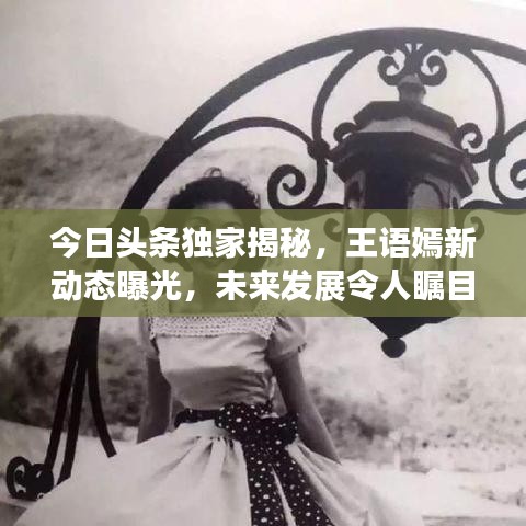 今日頭條獨家揭秘，王語嫣新動態(tài)曝光，未來發(fā)展令人矚目