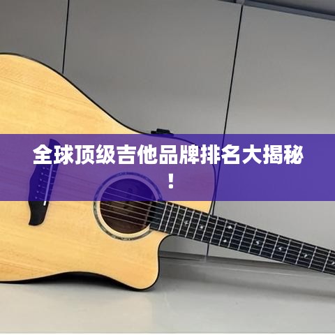全球頂級吉他品牌排名大揭秘！