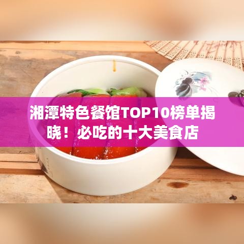 湘潭特色餐館TOP10榜單揭曉！必吃的十大美食店