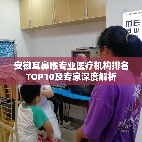 安徽耳鼻喉專業(yè)醫(yī)療機(jī)構(gòu)排名TOP10及專家深度解析