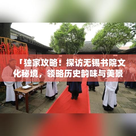 「獨家攻略！探訪無錫書院文化秘境，領略歷史韻味與美景」