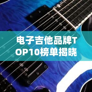 電子吉他品牌TOP10榜單揭曉，權(quán)威排名，不容錯(cuò)過(guò)！
