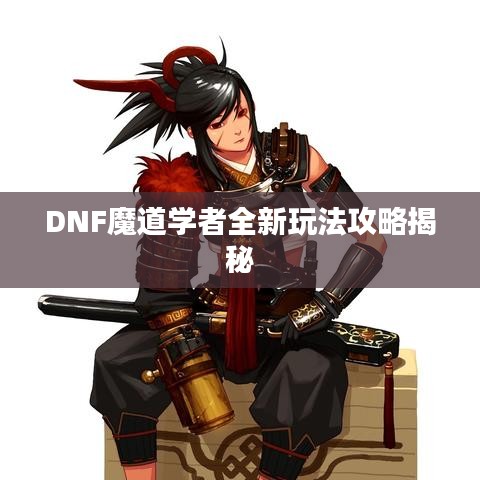 DNF魔道學(xué)者全新玩法攻略揭秘