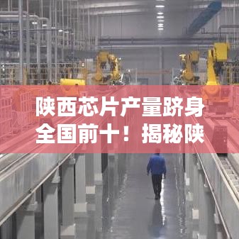 陜西芯片產(chǎn)量躋身全國前十！揭秘陜西芯片產(chǎn)業(yè)崛起之路