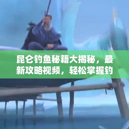 昆侖釣魚秘籍大揭秘，最新攻略視頻，輕松掌握釣魚技巧，盡享垂釣樂趣！
