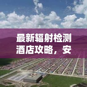 最新輻射檢測(cè)酒店攻略，安全住宿指南