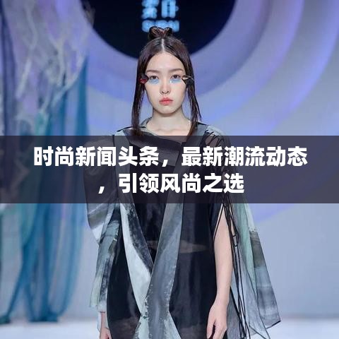 時尚新聞頭條，最新潮流動態(tài)，引領(lǐng)風(fēng)尚之選