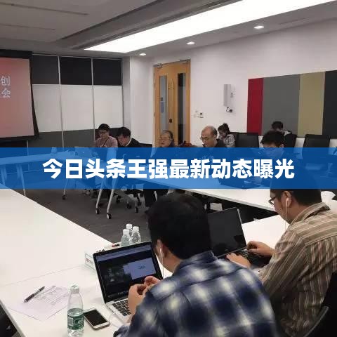 今日頭條王強(qiáng)最新動(dòng)態(tài)曝光