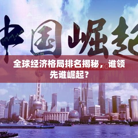 全球經(jīng)濟(jì)格局排名揭秘，誰(shuí)領(lǐng)先誰(shuí)崛起？