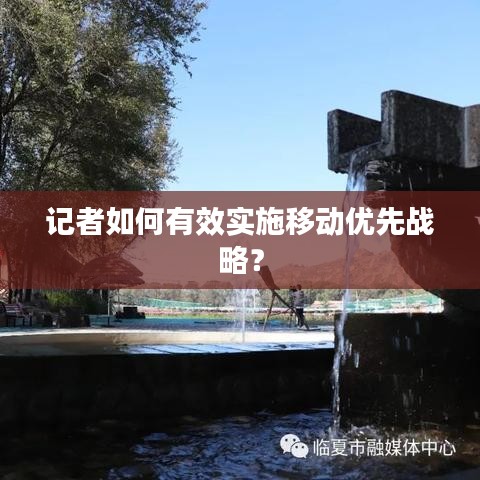 記者如何有效實施移動優(yōu)先戰(zhàn)略？