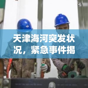 天津海河突發(fā)狀況，緊急事件揭秘