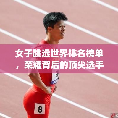 女子跳遠(yuǎn)世界排名榜單，榮耀背后的頂尖選手努力揭秘！
