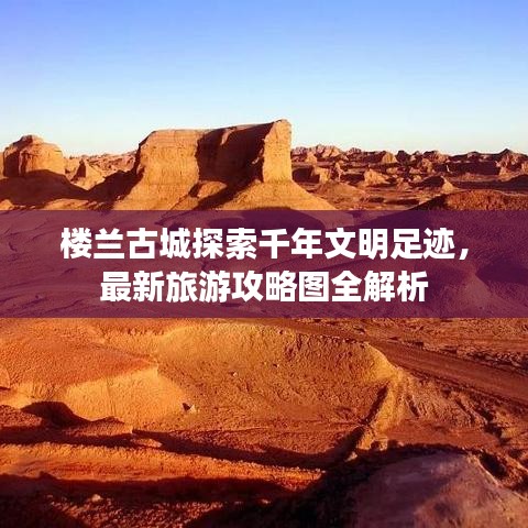 樓蘭古城探索千年文明足跡，最新旅游攻略圖全解析