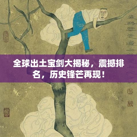 全球出土寶劍大揭秘，震撼排名，歷史鋒芒再現(xiàn)！
