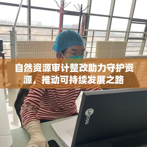 自然資源審計(jì)整改助力守護(hù)資源，推動(dòng)可持續(xù)發(fā)展之路