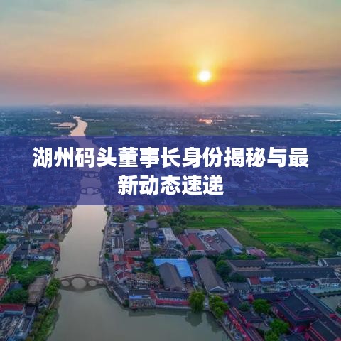 湖州碼頭董事長(zhǎng)身份揭秘與最新動(dòng)態(tài)速遞