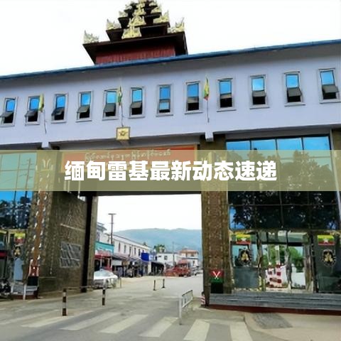 緬甸雷基最新動(dòng)態(tài)速遞