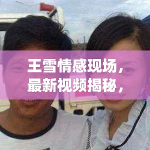 王雪情感現(xiàn)場(chǎng)，最新視頻揭秘，深度解讀情感真實(shí)之旅