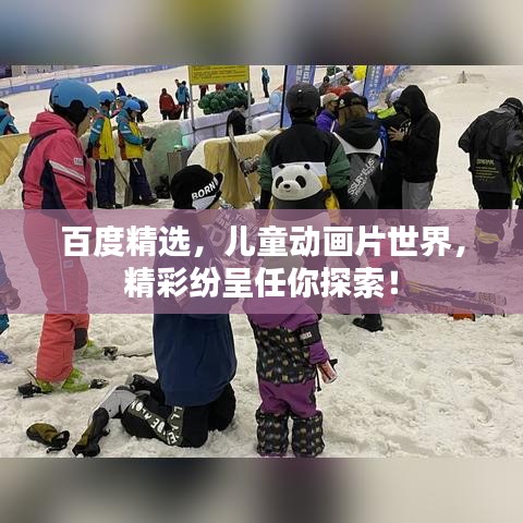 百度精選，兒童動畫片世界，精彩紛呈任你探索！