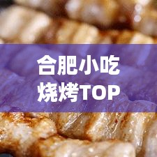 合肥小吃燒烤TOP10榜單，美食之旅不可錯(cuò)過(guò)的絕佳選擇