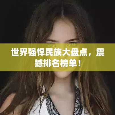 世界強悍民族大盤點，震撼排名榜單！