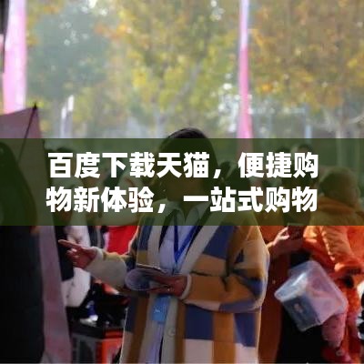 百度下載天貓，便捷購物新體驗(yàn)，一站式購物首選！