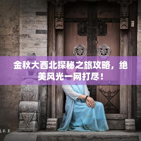金秋大西北探秘之旅攻略，絕美風(fēng)光一網(wǎng)打盡！