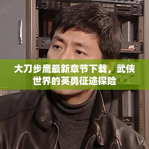 大刀步鷹最新章節(jié)下載，武俠世界的英勇征途探險(xiǎn)
