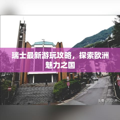 瑞士最新游玩攻略，探索歐洲魅力之國